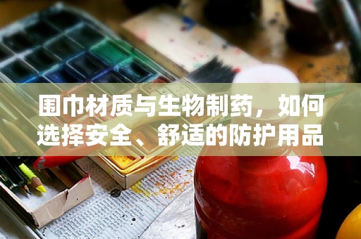 围巾材质与生物制药，如何选择安全、舒适的防护用品？
