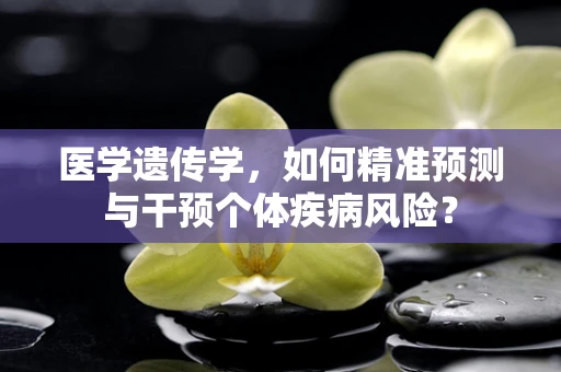 医学遗传学，如何精准预测与干预个体疾病风险？