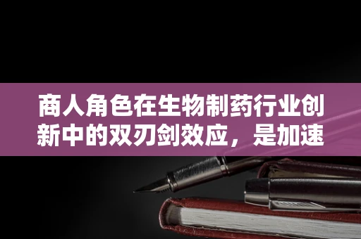 商人角色在生物制药行业创新中的双刃剑效应，是加速器还是绊脚石？
