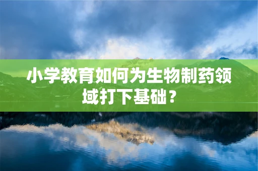 小学教育如何为生物制药领域打下基础？