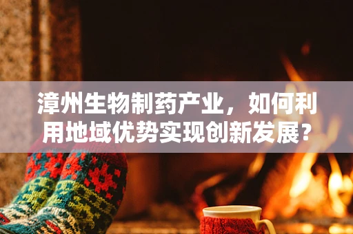 漳州生物制药产业，如何利用地域优势实现创新发展？