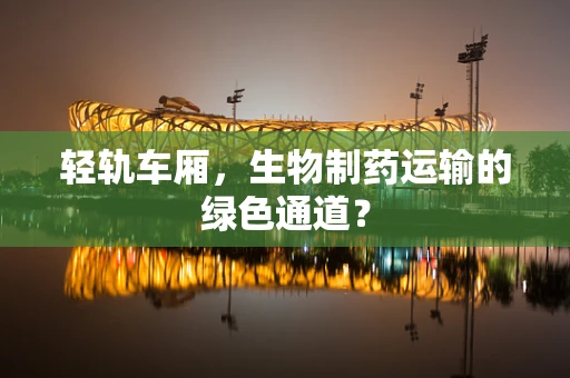 轻轨车厢，生物制药运输的绿色通道？