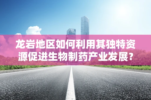 龙岩地区如何利用其独特资源促进生物制药产业发展？
