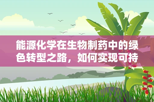 能源化学在生物制药中的绿色转型之路，如何实现可持续的能源利用？