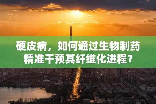 硬皮病，如何通过生物制药精准干预其纤维化进程？