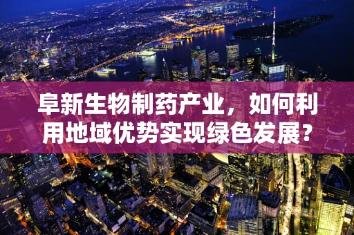 阜新生物制药产业，如何利用地域优势实现绿色发展？
