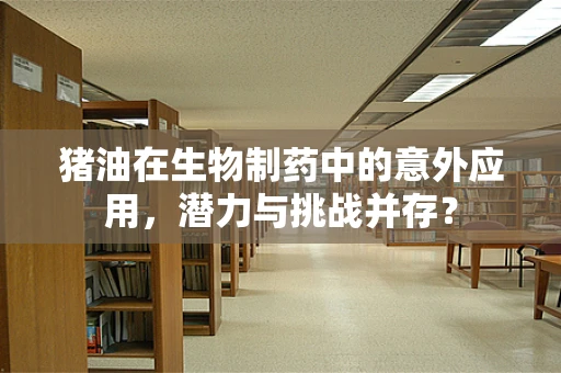 猪油在生物制药中的意外应用，潜力与挑战并存？
