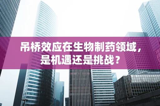 吊桥效应在生物制药领域，是机遇还是挑战？