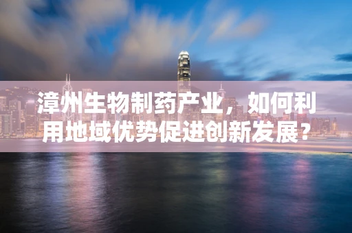 漳州生物制药产业，如何利用地域优势促进创新发展？