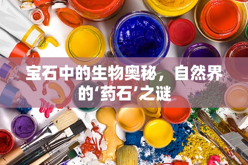 宝石中的生物奥秘，自然界的‘药石’之谜