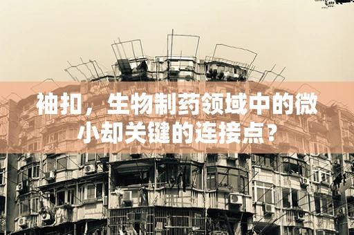 袖扣，生物制药领域中的微小却关键的连接点？