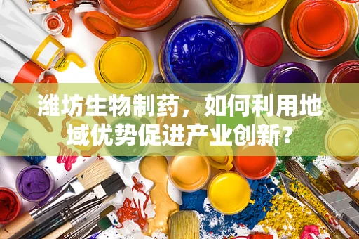 潍坊生物制药，如何利用地域优势促进产业创新？