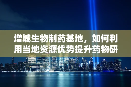 增城生物制药基地，如何利用当地资源优势提升药物研发效率？