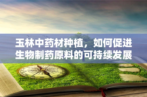 玉林中药材种植，如何促进生物制药原料的可持续发展？