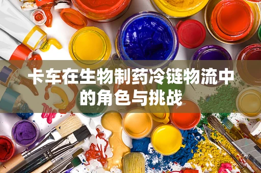 卡车在生物制药冷链物流中的角色与挑战