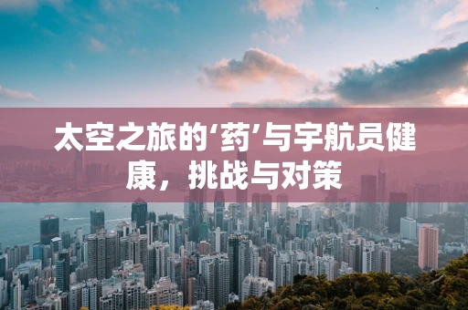 太空之旅的‘药’与宇航员健康，挑战与对策