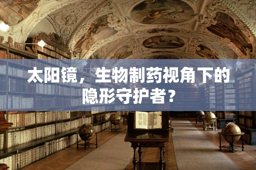 太阳镜，生物制药视角下的隐形守护者？