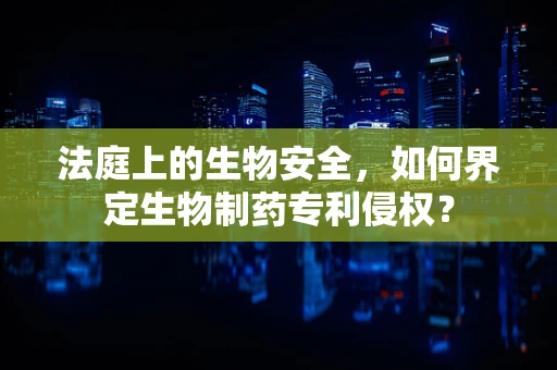 法庭上的生物安全，如何界定生物制药专利侵权？