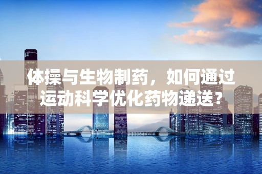 体操与生物制药，如何通过运动科学优化药物递送？
