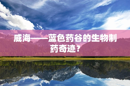 威海——蓝色药谷的生物制药奇迹？