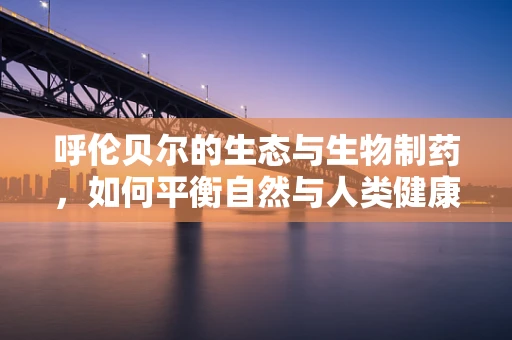 呼伦贝尔的生态与生物制药，如何平衡自然与人类健康？