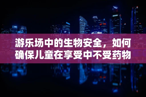 游乐场中的生物安全，如何确保儿童在享受中不受药物污染？
