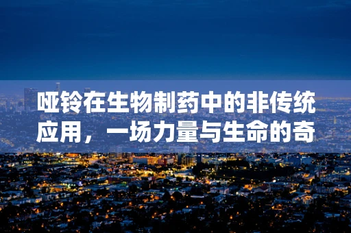 哑铃在生物制药中的非传统应用，一场力量与生命的奇妙融合？