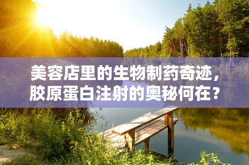 美容店里的生物制药奇迹，胶原蛋白注射的奥秘何在？