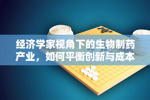 经济学家视角下的生物制药产业，如何平衡创新与成本控制？