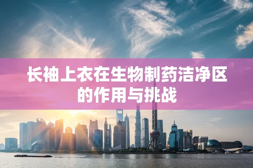 长袖上衣在生物制药洁净区的作用与挑战