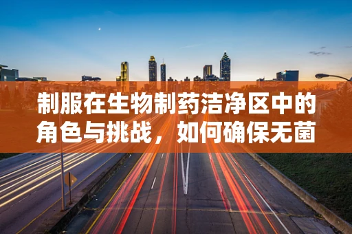 制服在生物制药洁净区中的角色与挑战，如何确保无菌环境下的着装安全？
