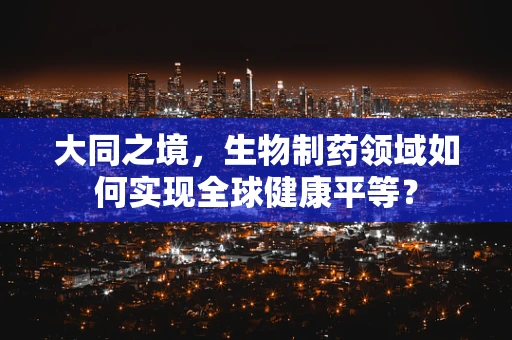 大同之境，生物制药领域如何实现全球健康平等？
