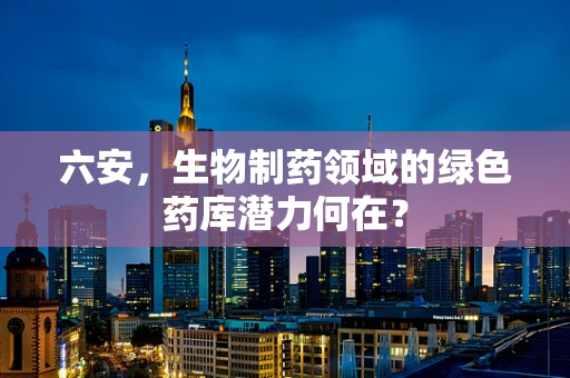 六安，生物制药领域的绿色药库潜力何在？