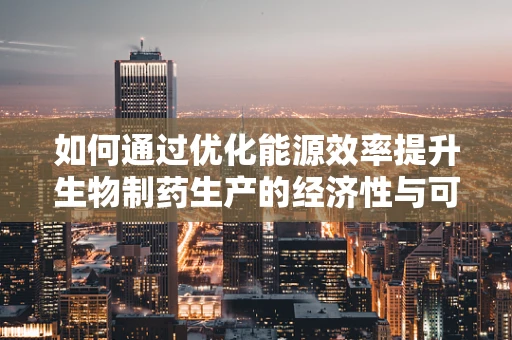 如何通过优化能源效率提升生物制药生产的经济性与可持续性？