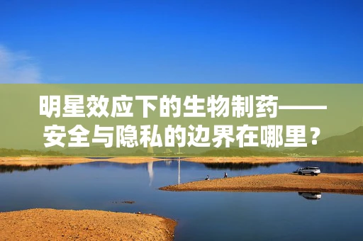 明星效应下的生物制药——安全与隐私的边界在哪里？