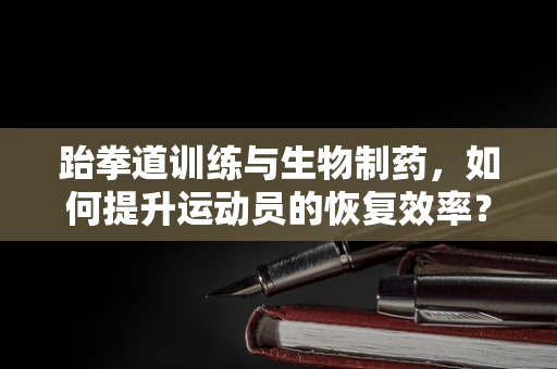 跆拳道训练与生物制药，如何提升运动员的恢复效率？