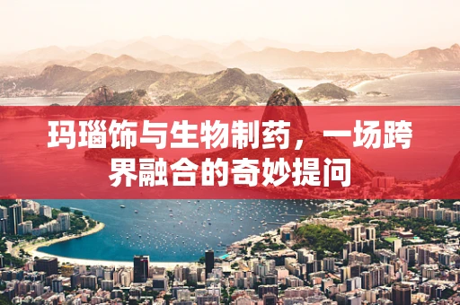 玛瑙饰与生物制药，一场跨界融合的奇妙提问