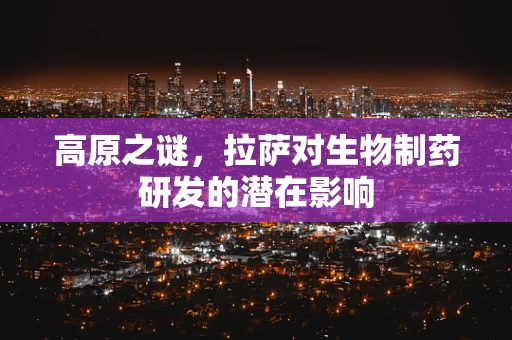 高原之谜，拉萨对生物制药研发的潜在影响