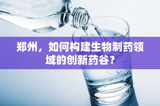 郑州，如何构建生物制药领域的创新药谷？