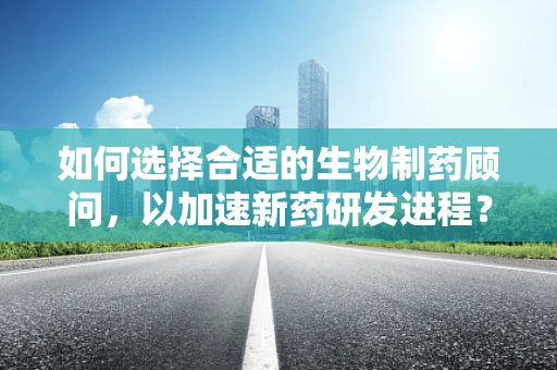 如何选择合适的生物制药顾问，以加速新药研发进程？