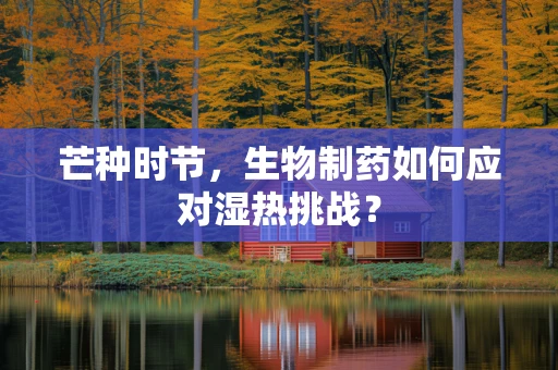 芒种时节，生物制药如何应对湿热挑战？