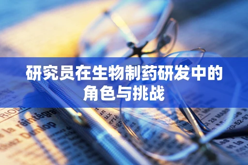 研究员在生物制药研发中的角色与挑战