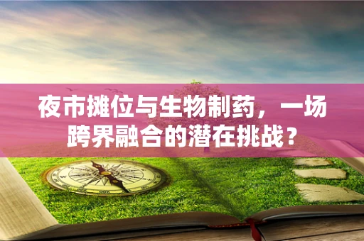夜市摊位与生物制药，一场跨界融合的潜在挑战？