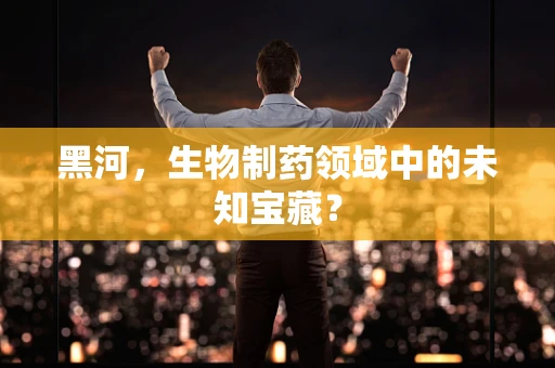 黑河，生物制药领域中的未知宝藏？