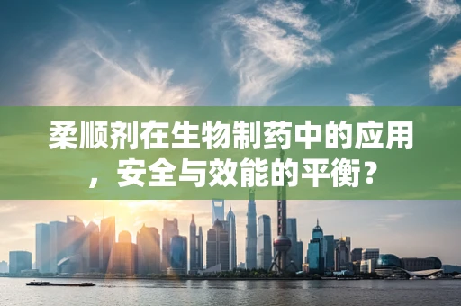 柔顺剂在生物制药中的应用，安全与效能的平衡？