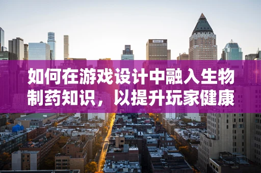 如何在游戏设计中融入生物制药知识，以提升玩家健康意识？