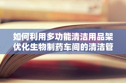 如何利用多功能清洁用品架优化生物制药车间的清洁管理？