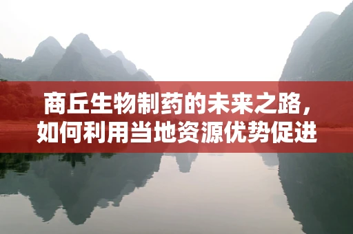 商丘生物制药的未来之路，如何利用当地资源优势促进产业升级？