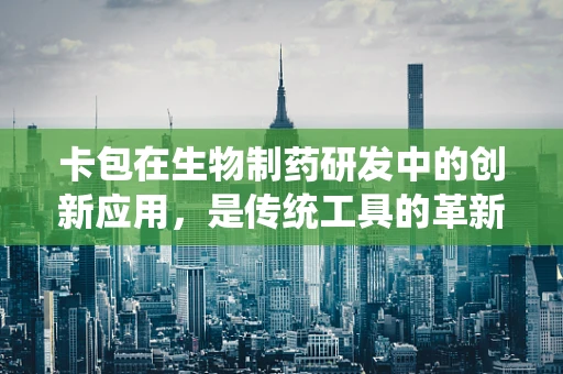 卡包在生物制药研发中的创新应用，是传统工具的革新，还是新时代的‘药’途？