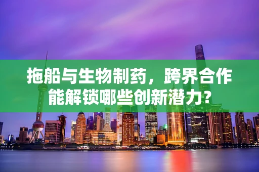 拖船与生物制药，跨界合作能解锁哪些创新潜力？